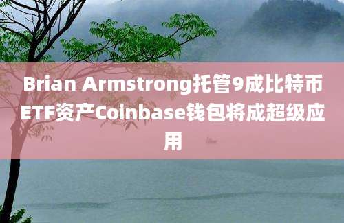 Brian Armstrong托管9成比特币ETF资产Coinbase钱包将成超级应用