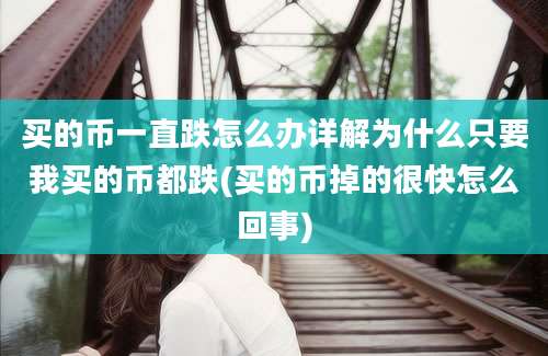 买的币一直跌怎么办详解为什么只要我买的币都跌(买的币掉的很快怎么回事)