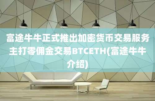 富途牛牛正式推出加密货币交易服务主打零佣金交易BTCETH(富途牛牛介绍)