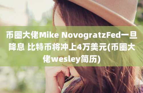 币圈大佬Mike NovogratzFed一旦降息 比特币将冲上4万美元(币圈大佬wesley简历)