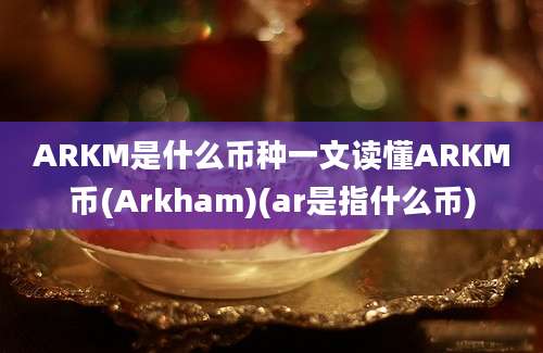 ARKM是什么币种一文读懂ARKM币(Arkham)(ar是指什么币)