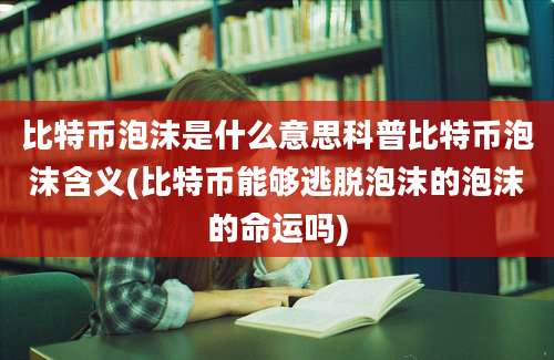 比特币泡沫是什么意思科普比特币泡沫含义(比特币能够逃脱泡沫的泡沫的命运吗)