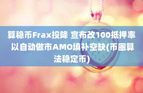 算稳币Frax投降 宣布改100抵押率 以自动做市AMO填补空缺(币圈算法稳定币)