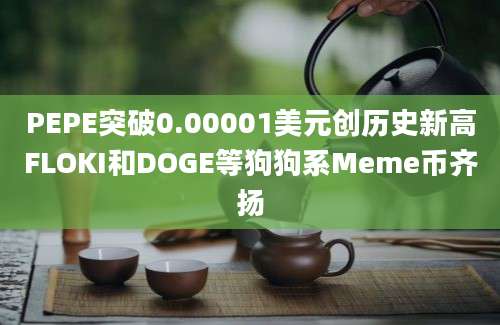 PEPE突破0.00001美元创历史新高FLOKI和DOGE等狗狗系Meme币齐扬