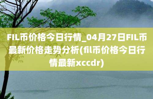 FIL币价格今日行情_04月27日FIL币最新价格走势分析(fil币价格今日行情最新xccdr)