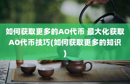 如何获取更多的AO代币 最大化获取AO代币技巧(如何获取更多的知识)