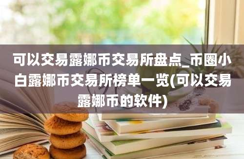 可以交易露娜币交易所盘点_币圈小白露娜币交易所榜单一览(可以交易露娜币的软件)