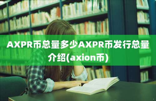 AXPR币总量多少AXPR币发行总量介绍(axion币)