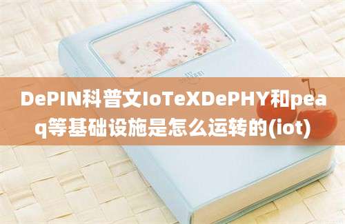 DePIN科普文IoTeXDePHY和peaq等基础设施是怎么运转的(iot)