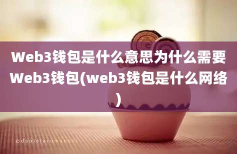 Web3钱包是什么意思为什么需要Web3钱包(web3钱包是什么网络)