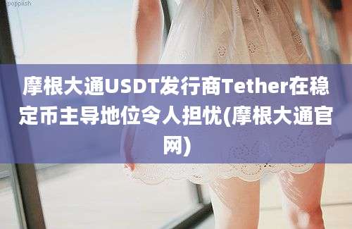 摩根大通USDT发行商Tether在稳定币主导地位令人担忧(摩根大通官网)