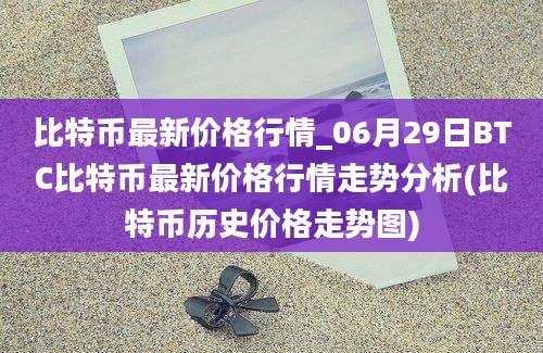 比特币最新价格行情_06月29日BTC比特币最新价格行情走势分析(比特币历史价格走势图)