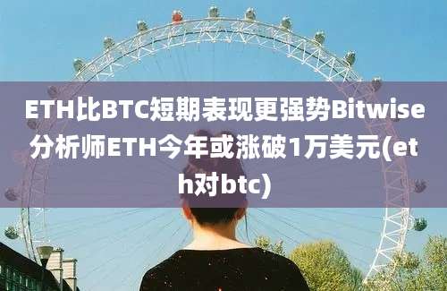 ETH比BTC短期表现更强势Bitwise分析师ETH今年或涨破1万美元(eth对btc)