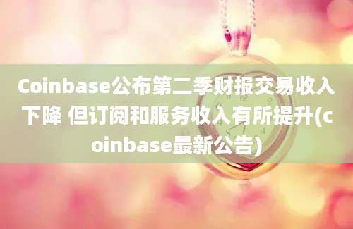 Coinbase公布第二季财报交易收入下降 但订阅和服务收入有所提升(coinbase最新公告)