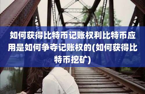 如何获得比特币记账权利比特币应用是如何争夺记账权的(如何获得比特币挖矿)