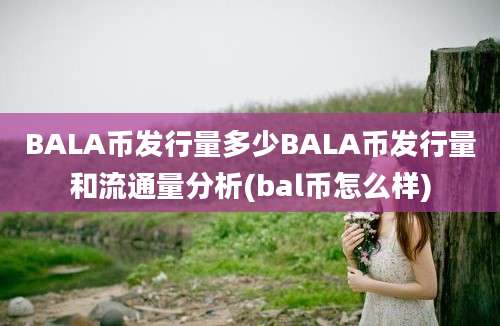 BALA币发行量多少BALA币发行量和流通量分析(bal币怎么样)