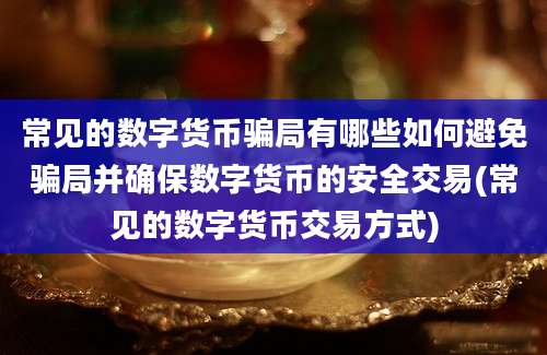 常见的数字货币骗局有哪些如何避免骗局并确保数字货币的安全交易(常见的数字货币交易方式)