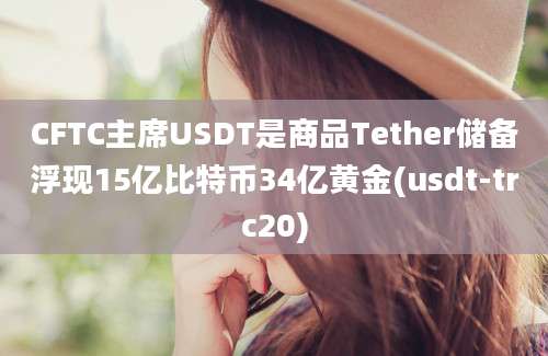 CFTC主席USDT是商品Tether储备浮现15亿比特币34亿黄金(usdt-trc20)