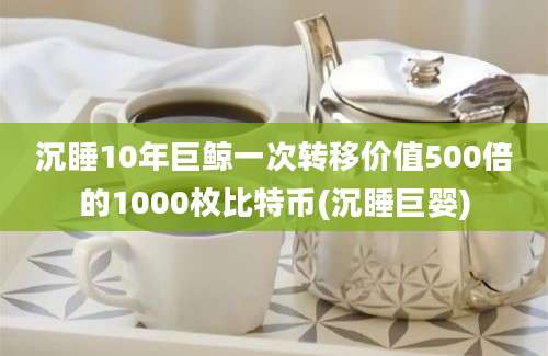 沉睡10年巨鲸一次转移价值500倍的1000枚比特币(沉睡巨婴)