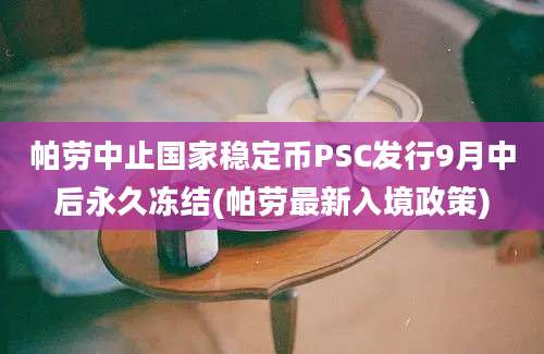 帕劳中止国家稳定币PSC发行9月中后永久冻结(帕劳最新入境政策)