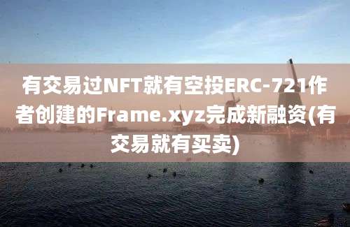 有交易过NFT就有空投ERC-721作者创建的Frame.xyz完成新融资(有交易就有买卖)