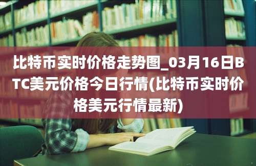 比特币实时价格走势图_03月16日BTC美元价格今日行情(比特币实时价格美元行情最新)