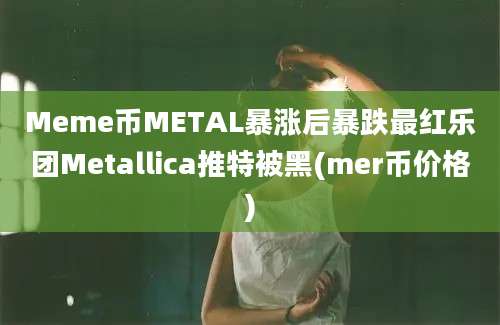 Meme币METAL暴涨后暴跌最红乐团Metallica推特被黑(mer币价格)