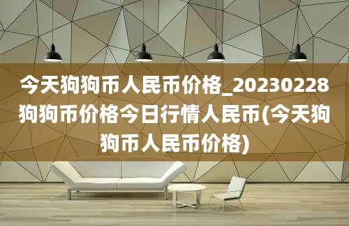 今天狗狗币人民币价格_20230228狗狗币价格今日行情人民币(今天狗狗币人民币价格)