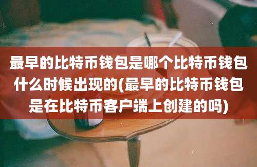 最早的比特币钱包是哪个比特币钱包什么时候出现的(最早的比特币钱包是在比特币客户端上创建的吗)