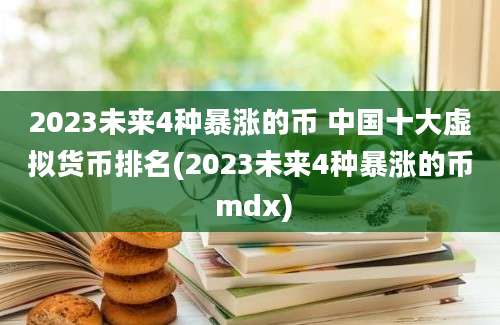 2023未来4种暴涨的币 中国十大虚拟货币排名(2023未来4种暴涨的币 mdx)