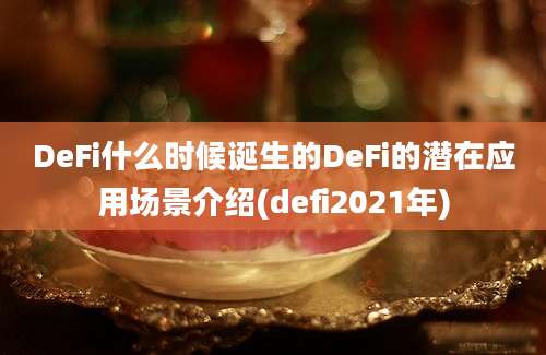 DeFi什么时候诞生的DeFi的潜在应用场景介绍(defi2021年)