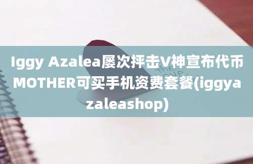 Iggy Azalea屡次抨击V神宣布代币MOTHER可买手机资费套餐(iggyazaleashop)