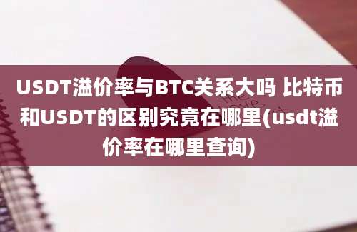 USDT溢价率与BTC关系大吗 比特币和USDT的区别究竟在哪里(usdt溢价率在哪里查询)