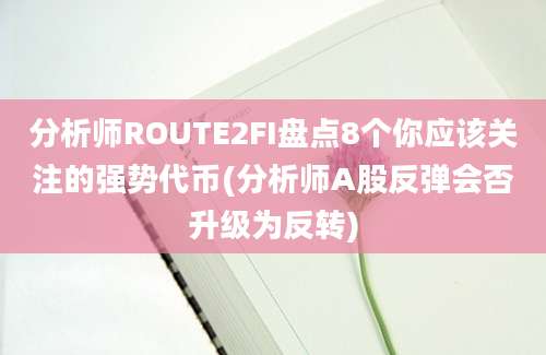 分析师ROUTE2FI盘点8个你应该关注的强势代币(分析师A股反弹会否升级为反转)