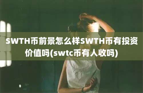 SWTH币前景怎么样SWTH币有投资价值吗(swtc币有人收吗)