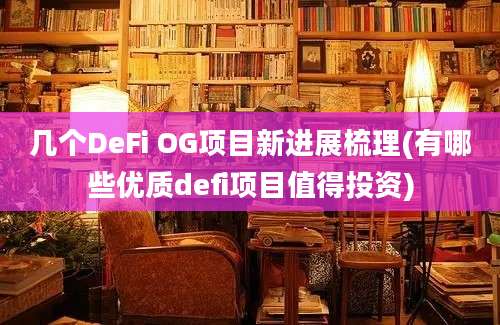 几个DeFi OG项目新进展梳理(有哪些优质defi项目值得投资)