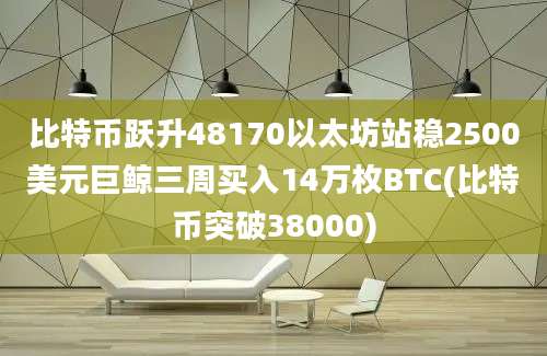 比特币跃升48170以太坊站稳2500美元巨鲸三周买入14万枚BTC(比特币突破38000)