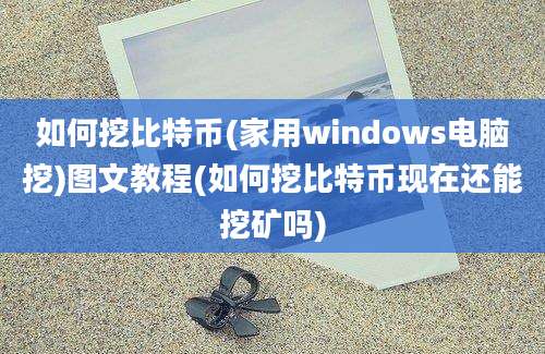 如何挖比特币(家用windows电脑挖)图文教程(如何挖比特币现在还能挖矿吗)