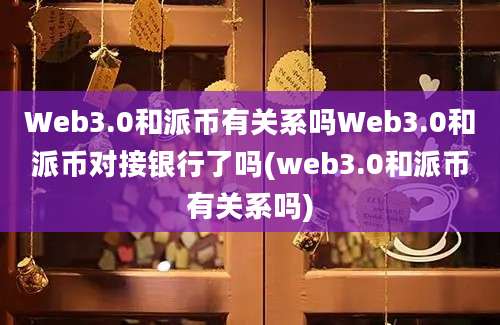 Web3.0和派币有关系吗Web3.0和派币对接银行了吗(web3.0和派币有关系吗)