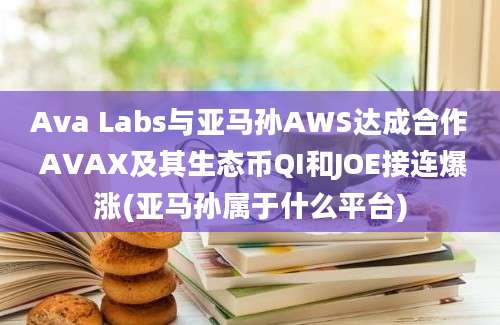 Ava Labs与亚马孙AWS达成合作 AVAX及其生态币QI和JOE接连爆涨(亚马孙属于什么平台)