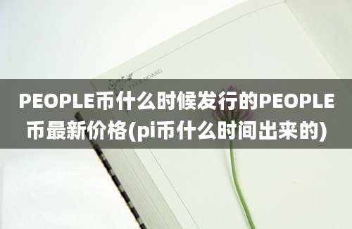 PEOPLE币什么时候发行的PEOPLE币最新价格(pi币什么时间出来的)