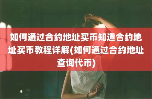 如何通过合约地址买币知道合约地址买币教程详解(如何通过合约地址查询代币)