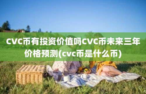 CVC币有投资价值吗CVC币未来三年价格预测(cvc币是什么币)