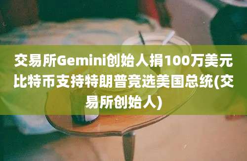 交易所Gemini创始人捐100万美元比特币支持特朗普竞选美国总统(交易所创始人)