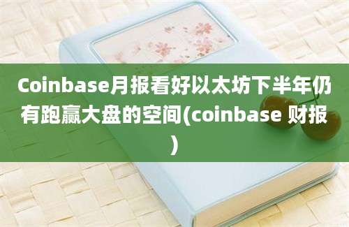 Coinbase月报看好以太坊下半年仍有跑赢大盘的空间(coinbase 财报)