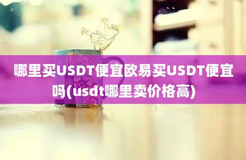 哪里买USDT便宜欧易买USDT便宜吗(usdt哪里卖价格高)