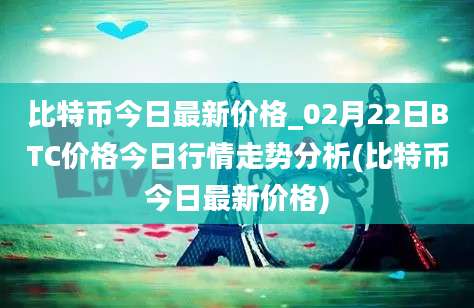 比特币今日最新价格_02月22日BTC价格今日行情走势分析(比特币今日最新价格)