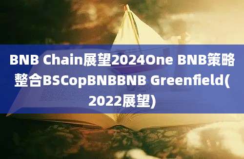 BNB Chain展望2024One BNB策略整合BSCopBNBBNB Greenfield(2022展望)