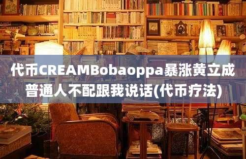 代币CREAMBobaoppa暴涨黄立成普通人不配跟我说话(代币疗法)