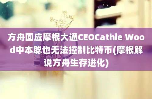 方舟回应摩根大通CEOCathie Wood中本聪也无法控制比特币(摩根解说方舟生存进化)